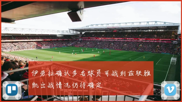 伊劳拉确认多名球员可战利兹联雅凯出战情况仍待确定