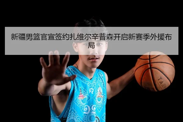 新疆男篮官宣签约扎维尔辛普森开启新赛季外援布局